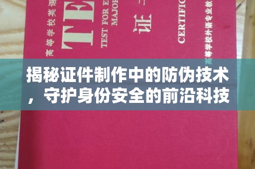 罗平揭秘证件制作中的防伪技术，守护身份安全的前沿科技